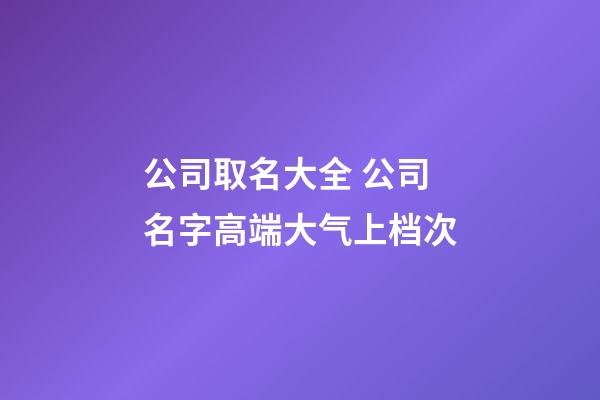 公司取名大全 公司名字高端大气上档次-第1张-公司起名-玄机派
